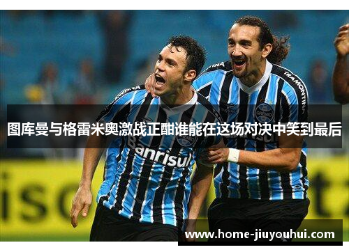 图库曼与格雷米奥激战正酣谁能在这场对决中笑到最后