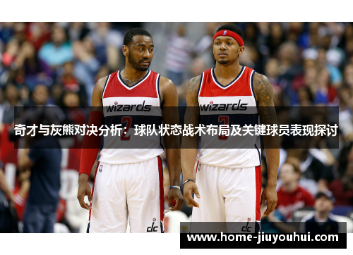 奇才与灰熊对决分析：球队状态战术布局及关键球员表现探讨