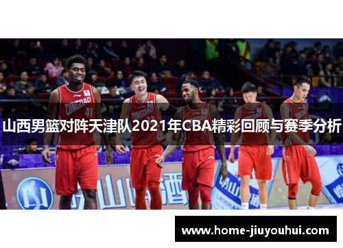 山西男篮对阵天津队2021年CBA精彩回顾与赛季分析